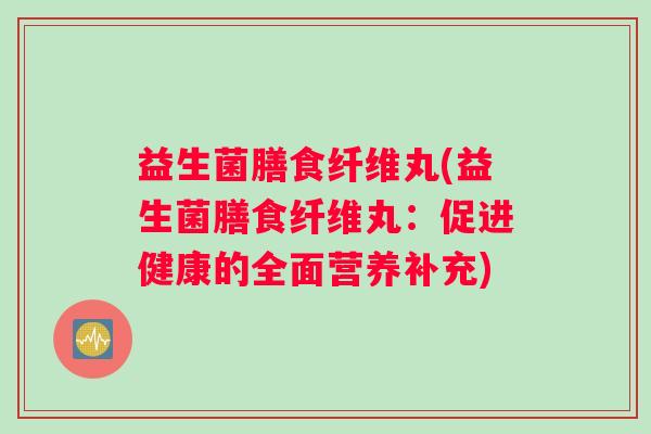 益生菌膳食纤维丸(益生菌膳食纤维丸：促进健康的全面营养补充)