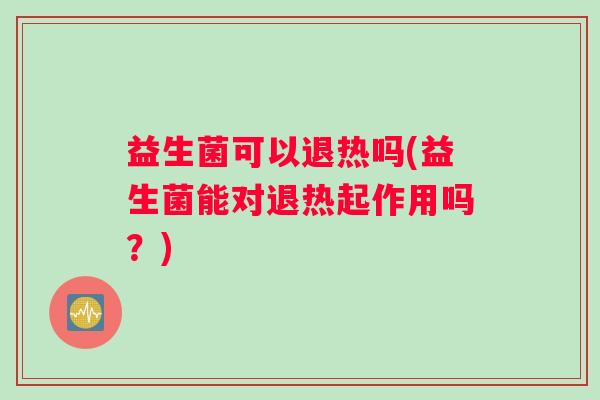 益生菌可以退热吗(益生菌能对退热起作用吗？)
