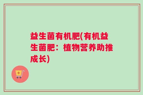 益生菌有机肥(有机益生菌肥:植物营养助推成长) 益生菌有机肥(有机益生菌肥:植物营养助推成长)
