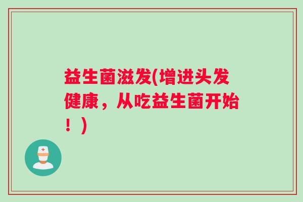 益生菌滋发(增进头发健康，从吃益生菌开始！)