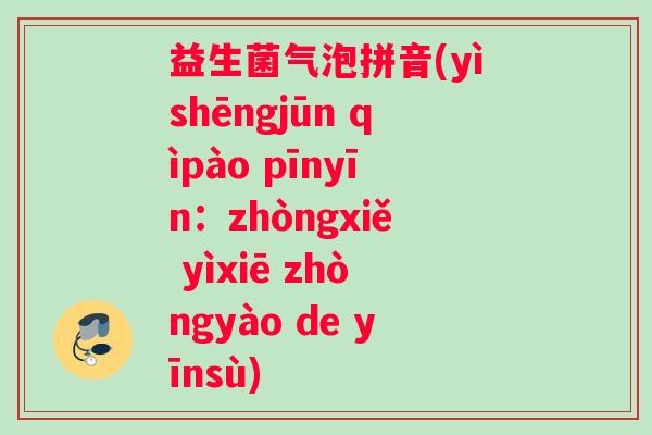 益生菌气泡拼音(yìshēngjūn qìpào pīnyīn：zhòngxiě yìxiē zhòngyào de yīnsù)