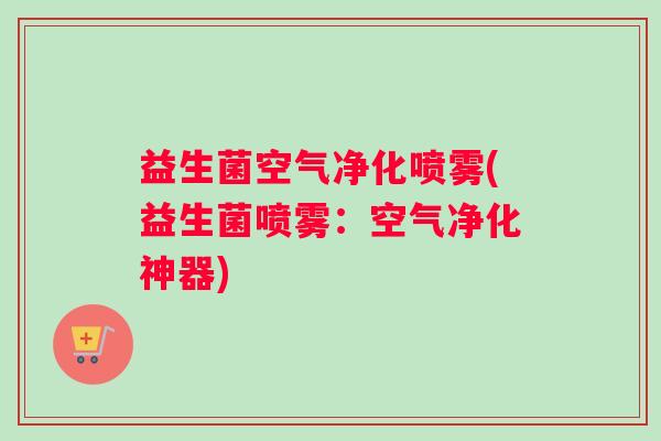 益生菌空气净化喷雾(益生菌喷雾:空气净化神器) 益生菌空气净化喷雾(益生菌喷雾:空气净化神器)