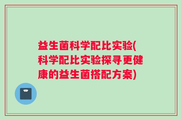 益生菌科学配比实验(科学配比实验探寻更健康的益生菌搭配方案)