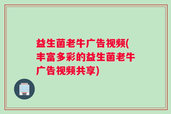 益生菌老牛广告视频(丰富多彩的益生菌老牛广告视频共享)