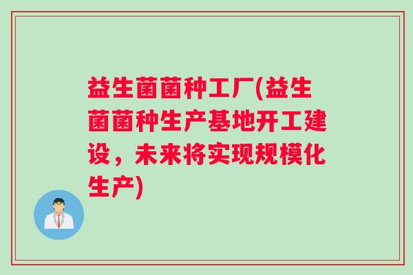益生菌菌种工厂(益生菌菌种生产基地开工建设，未来将实现规模化生产)