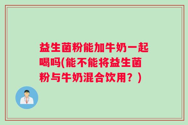 益生菌粉能加牛奶一起喝吗(能不能将益生菌粉与牛奶混合饮用？)