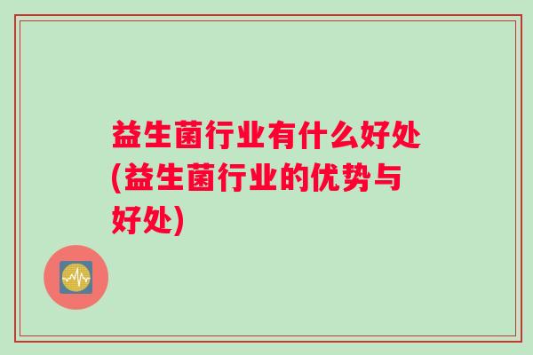益生菌行业有什么好处(益生菌行业的优势与好处)