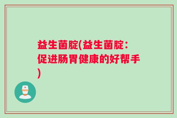 益生菌腚(益生菌腚：促进肠胃健康的好帮手)