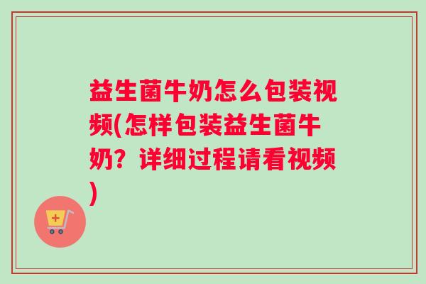 益生菌牛奶怎么包装视频(怎样包装益生菌牛奶？详细过程请看视频)