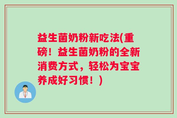 益生菌奶粉新吃法(重磅！益生菌奶粉的全新消费方式，轻松为宝宝养成好习惯！)