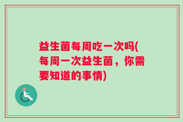 益生菌每周吃一次吗(每周一次益生菌，你需要知道的事情)