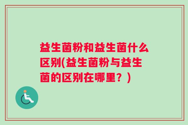 益生菌粉和益生菌什么区别(益生菌粉与益生菌的区别在哪里？)