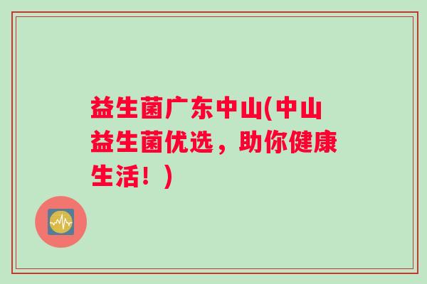 益生菌广东中山(中山益生菌优选,助你健康生活!) 益生菌广东中山(中山益生菌优选,助你健康生活!)