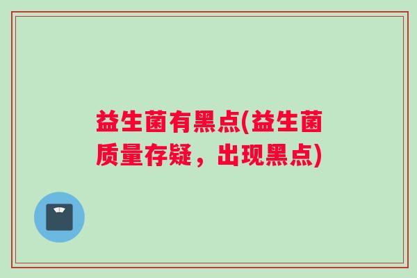 益生菌有黑点(益生菌质量存疑，出现黑点)