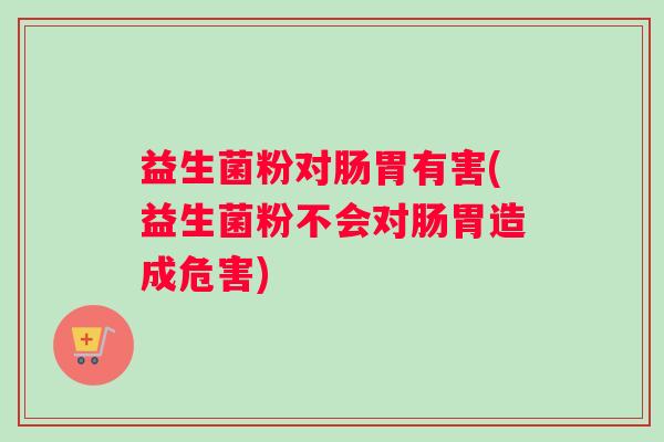 益生菌粉对肠胃有害(益生菌粉不会对肠胃造成危害)