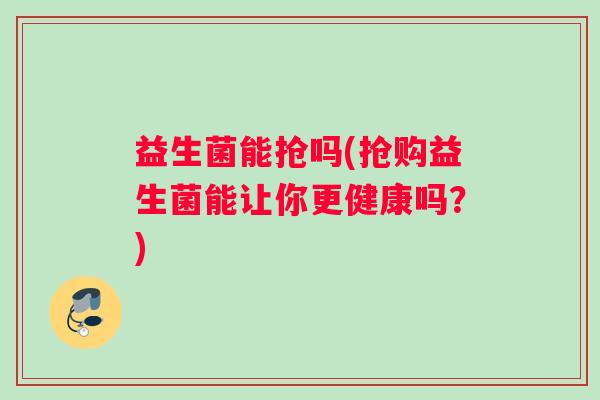 益生菌能抢吗(抢购益生菌能让你更健康吗？)
