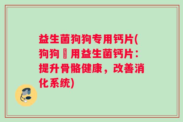 益生菌狗狗专用钙片(狗狗專用益生菌钙片：提升骨骼健康，改善消化系统)