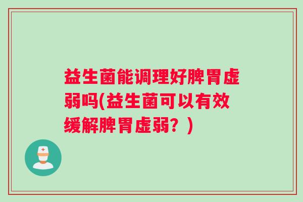 益生菌能调理好脾胃虚弱吗(益生菌可以有效缓解脾胃虚弱？)
