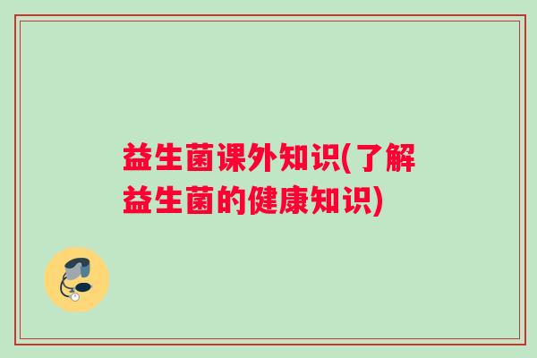 益生菌课外知识(了解益生菌的健康知识) 益生菌课外知识(了解益生菌的健康知识)