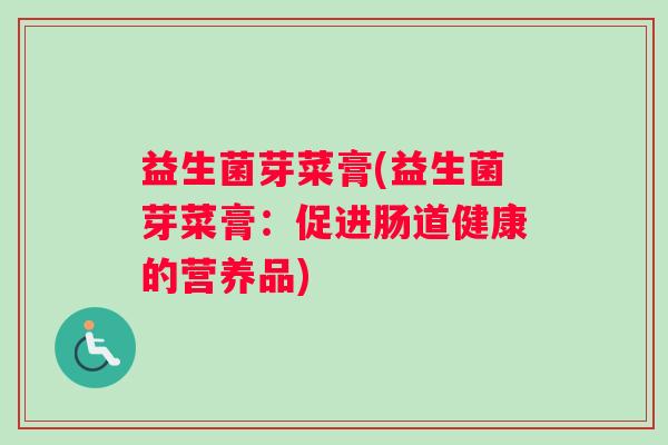 益生菌芽菜膏(益生菌芽菜膏：促进肠道健康的营养品)