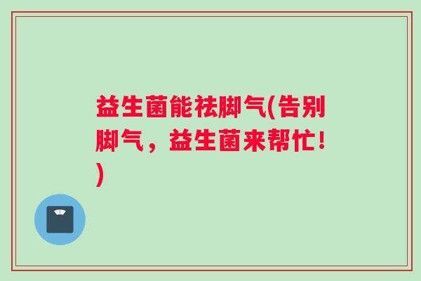 益生菌能祛脚气(告别脚气，益生菌来帮忙！)