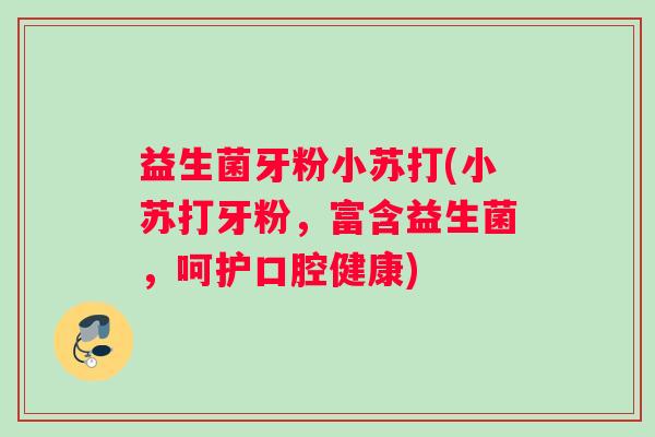 益生菌牙粉小苏打(小苏打牙粉，富含益生菌，呵护口腔健康)