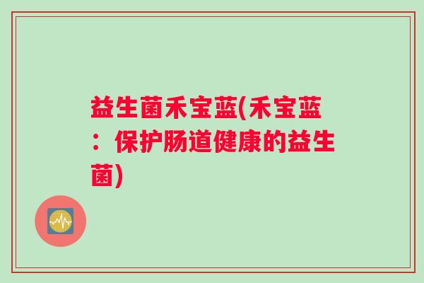 益生菌禾宝蓝(禾宝蓝：保护肠道健康的益生菌)