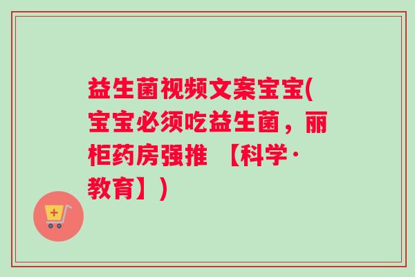 益生菌视频文案宝宝(宝宝必须吃益生菌,丽柜药房强推 【科学·教育】) 益生菌视频文案宝宝(宝宝必须吃益生菌,丽柜药房强推 【科学·教育】)