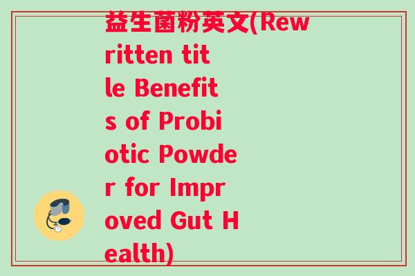 益生菌粉英文(Rewritten title Benefits of Probiotic Powder for Improved Gut Health)