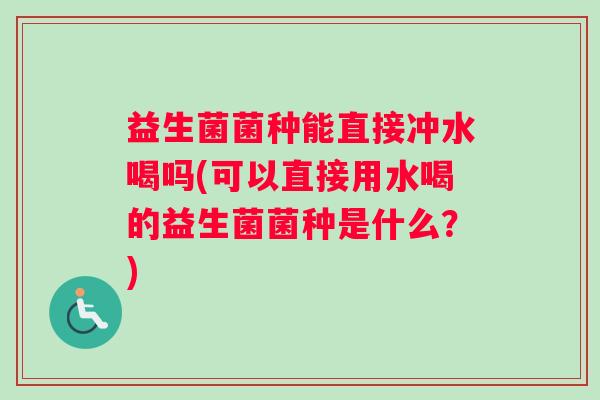益生菌菌种能直接冲水喝吗(可以直接用水喝的益生菌菌种是什么？)