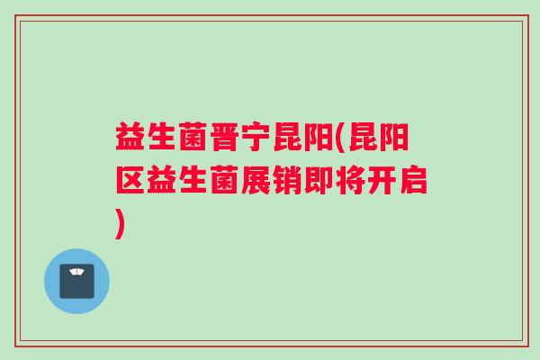 益生菌晋宁昆阳(昆阳区益生菌展销即将开启) 益生菌晋宁昆阳(昆阳区益生菌展销即将开启)