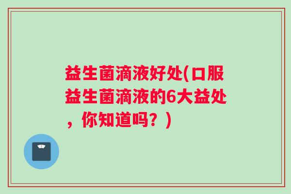 益生菌滴液好处(口服益生菌滴液的6大益处,你知道吗?) 益生菌滴液好处(口服益生菌滴液的6大益处,你知道吗?)