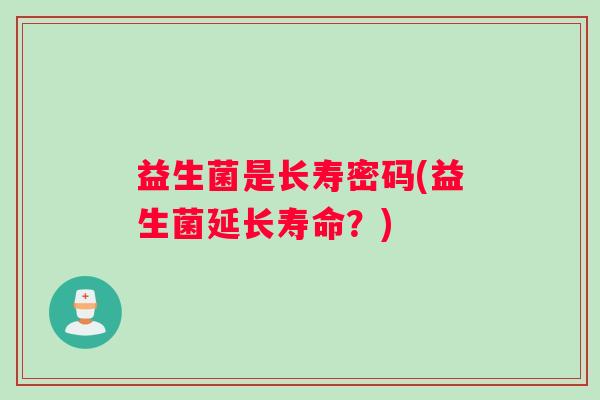 益生菌是长寿密码(益生菌延长寿命?) 益生菌是长寿密码(益生菌延长寿命?)