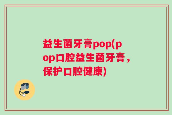 益生菌牙膏pop(pop口腔益生菌牙膏,保护口腔健康) 益生菌牙膏pop(pop口腔益生菌牙膏,保护口腔健康)