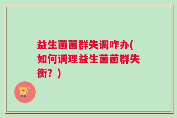 益生菌菌群失调咋办(如何调理益生菌菌群失衡？)