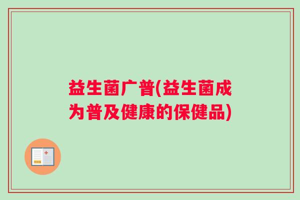 益生菌广普(益生菌成为普及健康的保健品)