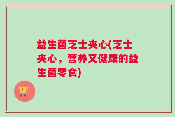 益生菌芝士夹心(芝士夹心，营养又健康的益生菌零食)