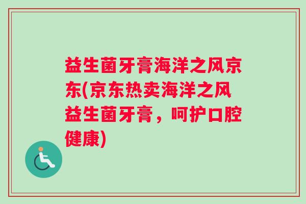 益生菌牙膏海洋之风京东(京东热卖海洋之风益生菌牙膏，呵护口腔健康)
