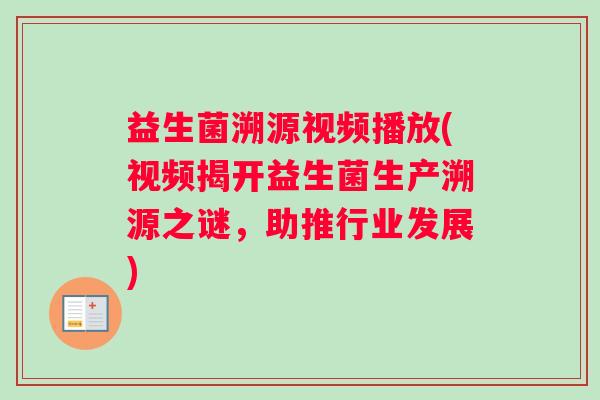 益生菌溯源视频播放(视频揭开益生菌生产溯源之谜，助推行业发展)
