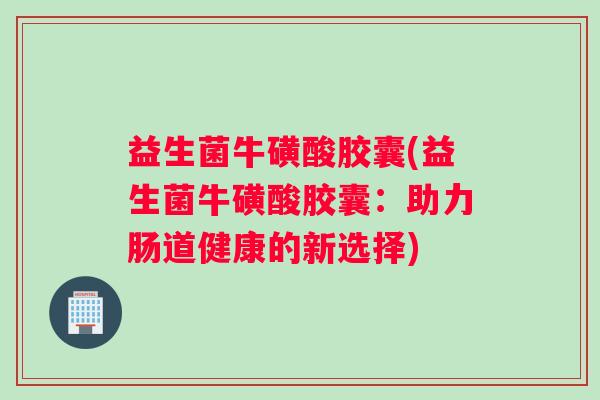 益生菌牛磺酸胶囊(益生菌牛磺酸胶囊：助力肠道健康的新选择)