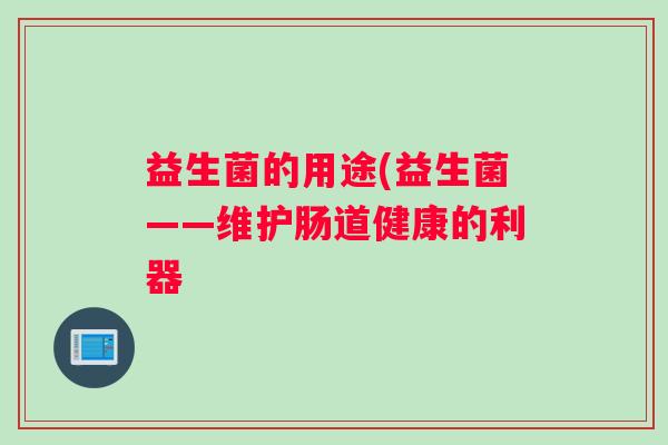 益生菌的用途(益生菌——维护肠道健康的利器