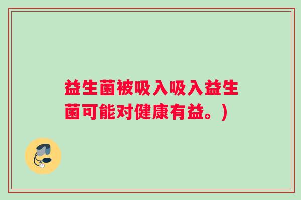 益生菌被吸入吸入益生菌可能对健康有益。)