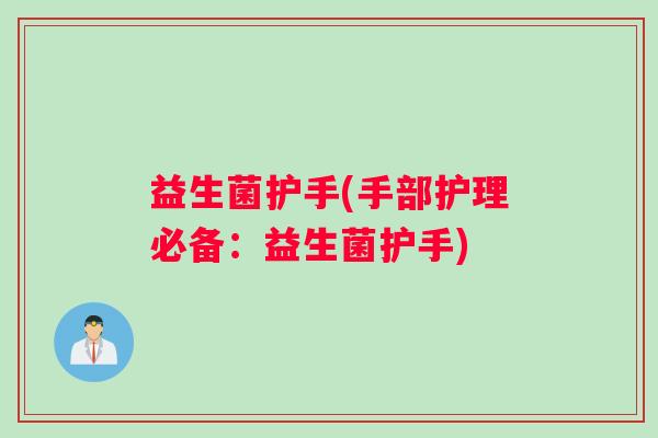 益生菌护手(手部护理必备:益生菌护手) 益生菌护手(手部护理必备:益生菌护手)
