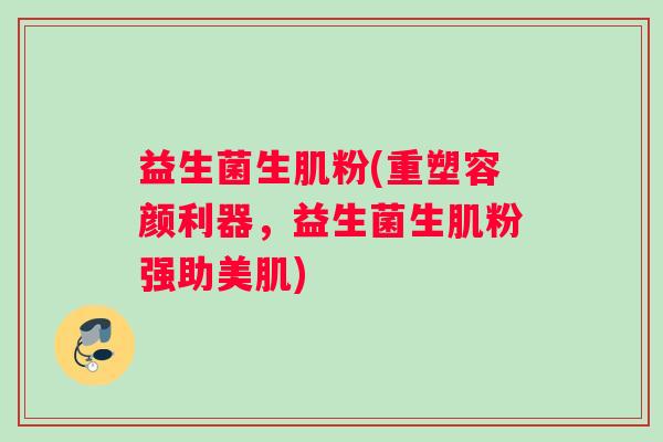 益生菌生肌粉(重塑容颜利器，益生菌生肌粉强助美肌)