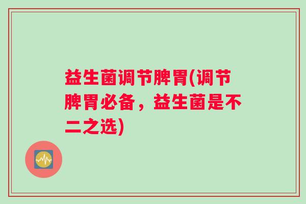 益生菌调节脾胃(调节脾胃必备，益生菌是不二之选)