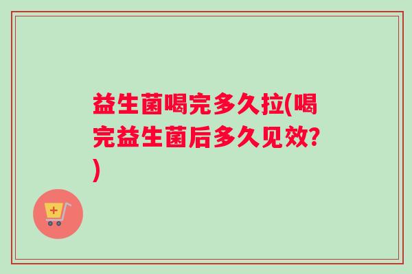 益生菌喝完多久拉(喝完益生菌后多久见效？)