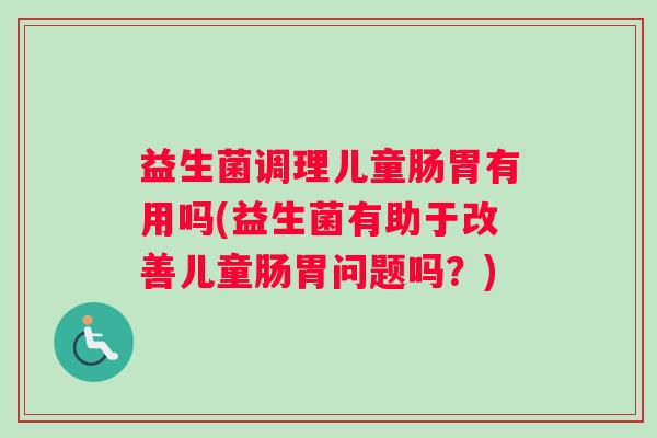 益生菌调理儿童肠胃有用吗(益生菌有助于改善儿童肠胃问题吗？)