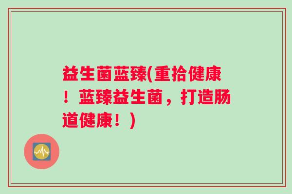 益生菌蓝臻(重拾健康！蓝臻益生菌，打造肠道健康！)