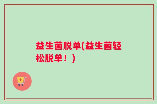 益生菌脱单(益生菌轻松脱单！)