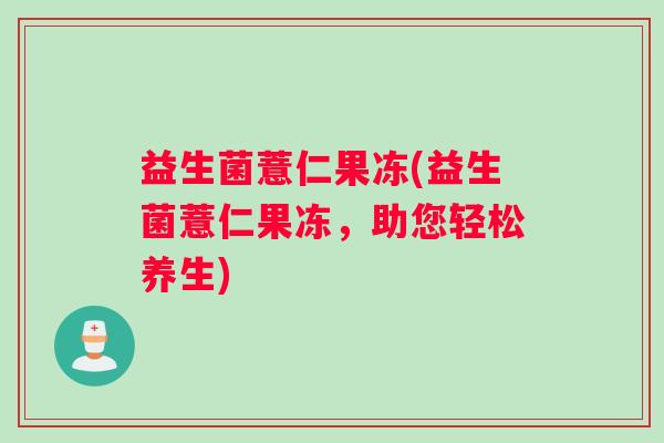 益生菌薏仁果冻(益生菌薏仁果冻，助您轻松养生)